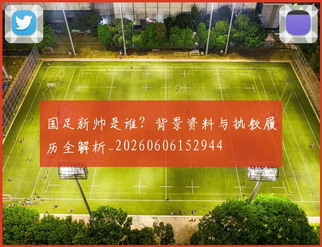 国足新帅是谁？背景资料与执教履历全解析_20260606152944