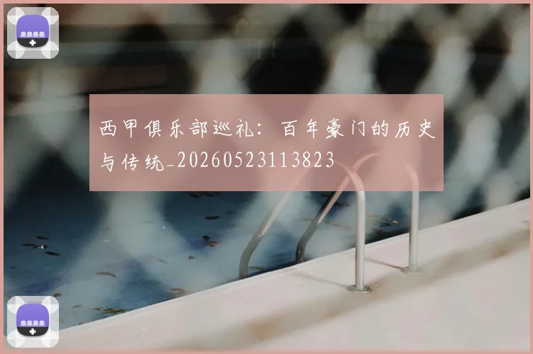 西甲俱乐部巡礼：百年豪门的历史与传统_20260523113823