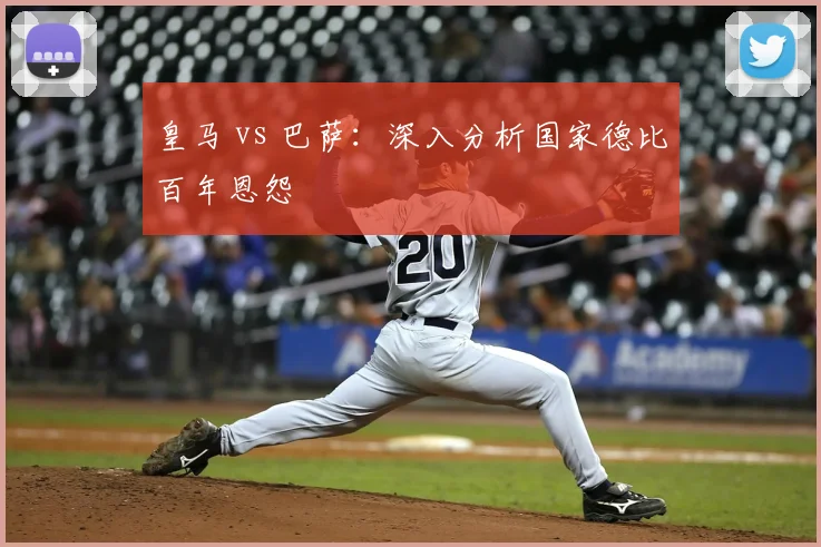 皇马 vs 巴萨：深入分析国家德比百年恩怨