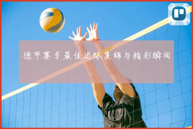 德甲赛季最佳进球集锦与精彩瞬间