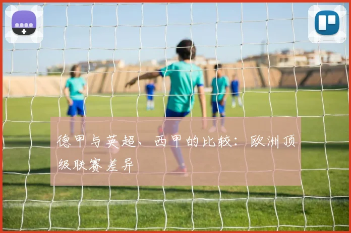 德甲与英超、西甲的比较：欧洲顶级联赛差异