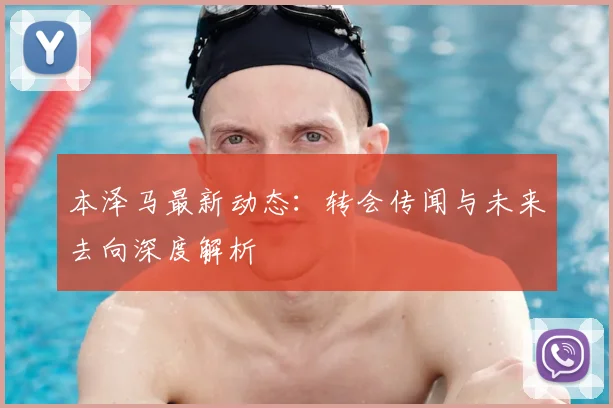本泽马最新动态：转会传闻与未来去向深度解析