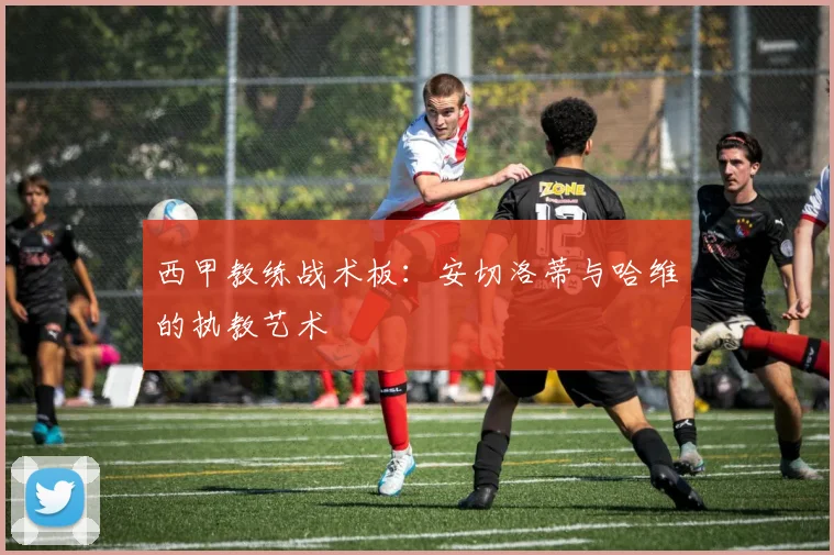 西甲教练战术板：安切洛蒂与哈维的执教艺术
