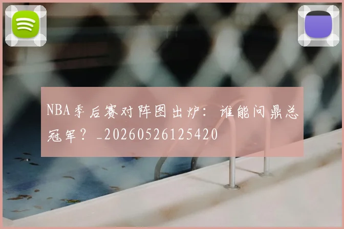 NBA季后赛对阵图出炉：谁能问鼎总冠军？_20260526125420