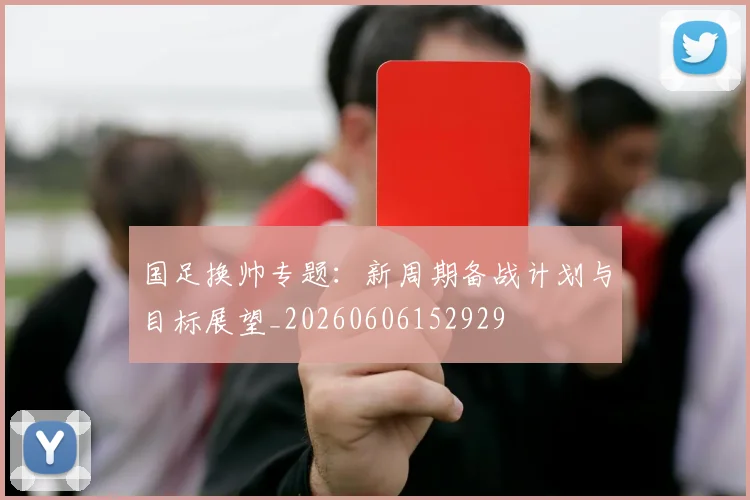 国足换帅专题：新周期备战计划与目标展望_20260606152929