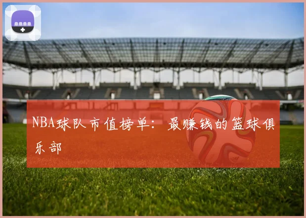 NBA球队市值榜单：最赚钱的篮球俱乐部