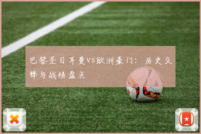巴黎圣日耳曼vs欧洲豪门：历史交锋与战绩盘点