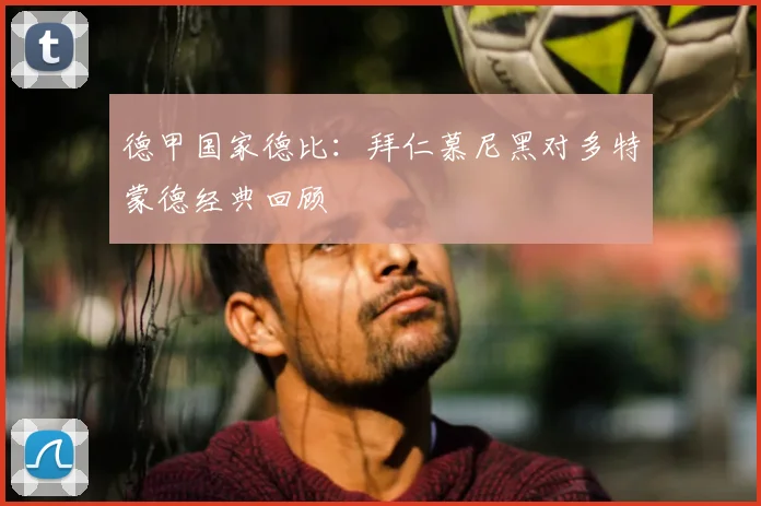 德甲国家德比：拜仁慕尼黑对多特蒙德经典回顾