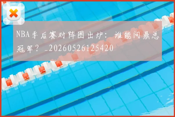 NBA季后赛对阵图出炉：谁能问鼎总冠军？_20260526125420