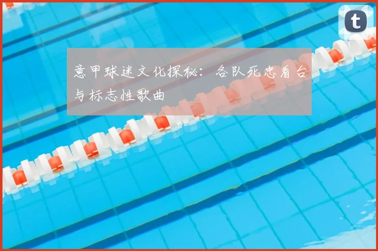 意甲球迷文化探秘：各队死忠看台与标志性歌曲