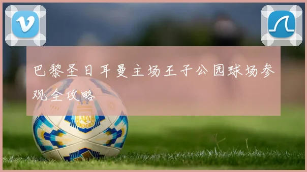 巴黎圣日耳曼主场王子公园球场参观全攻略
