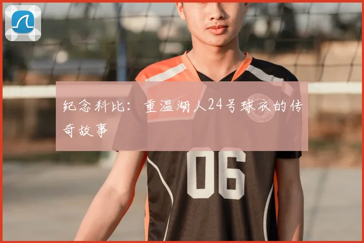 纪念科比：重温湖人24号球衣的传奇故事