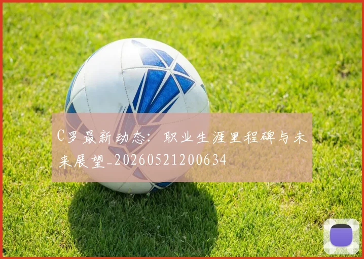 C罗最新动态：职业生涯里程碑与未来展望_20260521200634