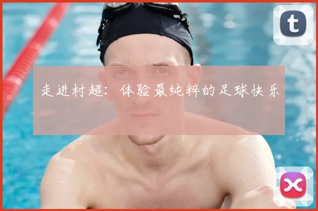 走进村超：体验最纯粹的足球快乐