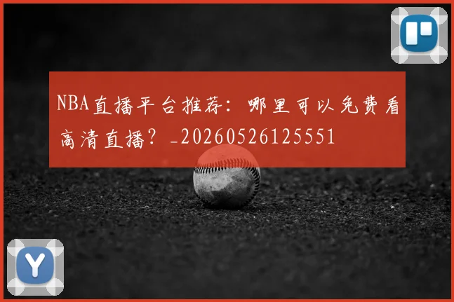 NBA直播平台推荐：哪里可以免费看高清直播？_20260526125551