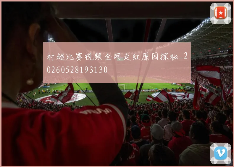 村超比赛视频全网走红原因探秘_20260528193130