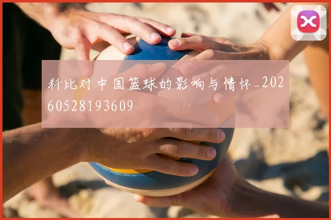 科比对中国篮球的影响与情怀_20260528193609