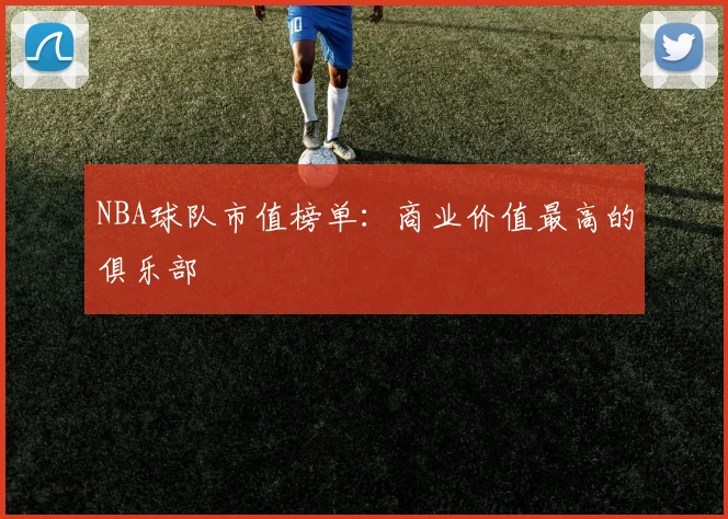 NBA球队市值榜单：商业价值最高的俱乐部