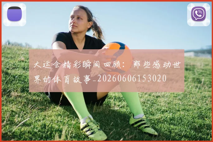 大运会精彩瞬间回顾:那些感动世界的体育故事_20260606153020