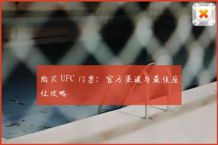 购买 UFC 门票：官方渠道与最佳座位攻略