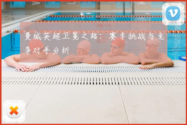 曼城英超卫冕之路：赛季挑战与竞争对手分析