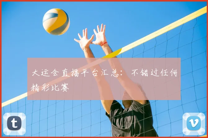 大运会直播平台汇总：不错过任何精彩比赛