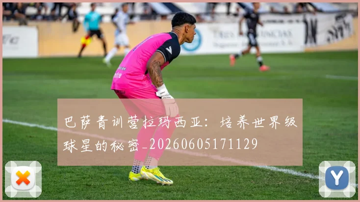 巴萨青训营拉玛西亚：培养世界级球星的秘密_20260605171129