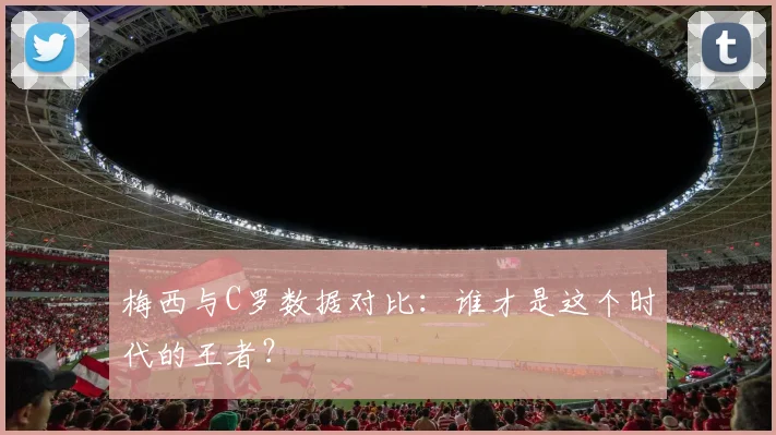 梅西与C罗数据对比：谁才是这个时代的王者？