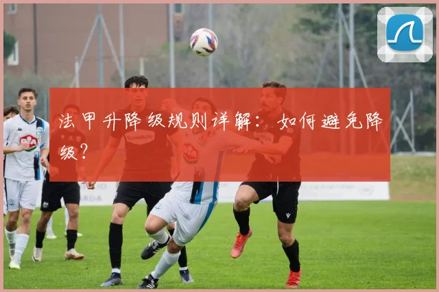 法甲升降级规则详解：如何避免降级？