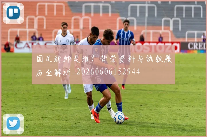 国足新帅是谁？背景资料与执教履历全解析_20260606152944
