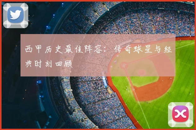 西甲历史最佳阵容：传奇球星与经典时刻回顾