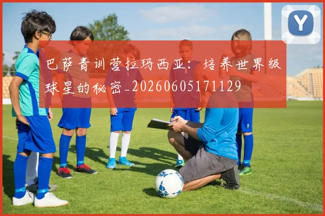 巴萨青训营拉玛西亚：培养世界级球星的秘密_20260605171129