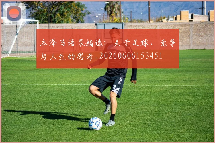 本泽马语录精选：关于足球、竞争与人生的思考_20260606153451