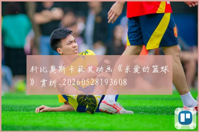 科比奥斯卡获奖动画《亲爱的篮球》赏析_20260528193608