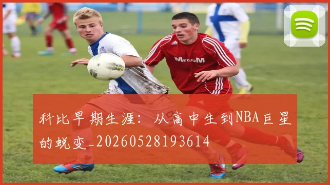 科比早期生涯:从高中生到NBA巨星的蜕变_20260528193614