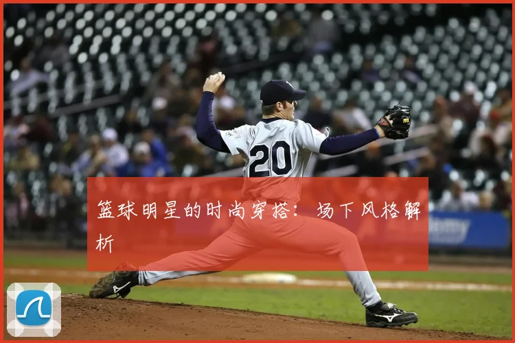 篮球明星的时尚穿搭：场下风格解析