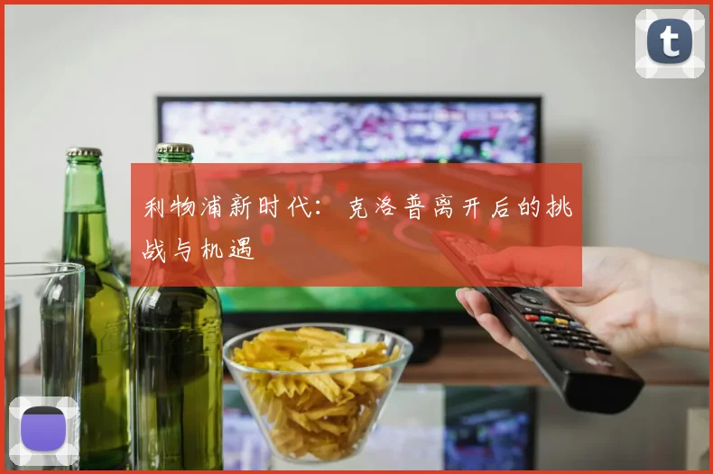 利物浦新时代:克洛普离开后的挑战与机遇