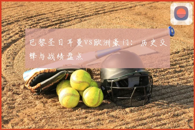 巴黎圣日耳曼vs欧洲豪门：历史交锋与战绩盘点
