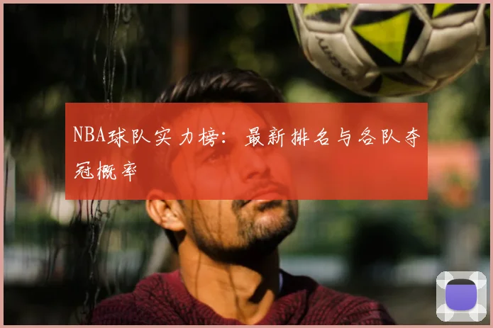 NBA球队实力榜:最新排名与各队夺冠概率