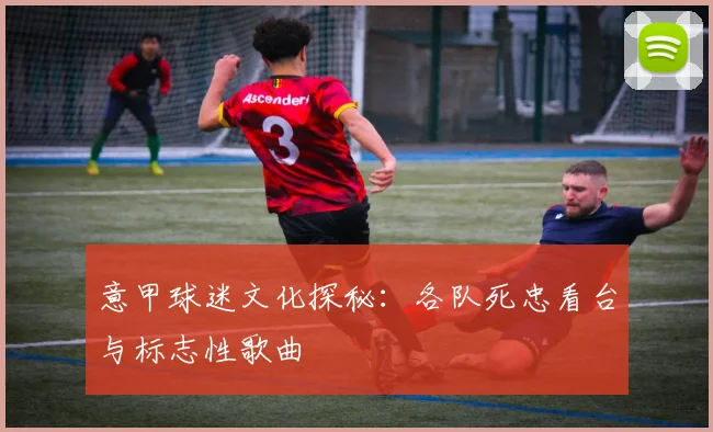 意甲球迷文化探秘：各队死忠看台与标志性歌曲