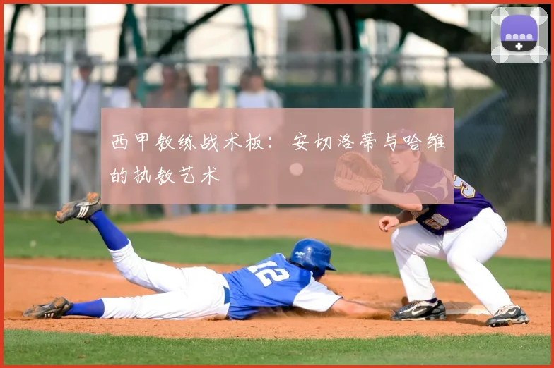 西甲教练战术板：安切洛蒂与哈维的执教艺术