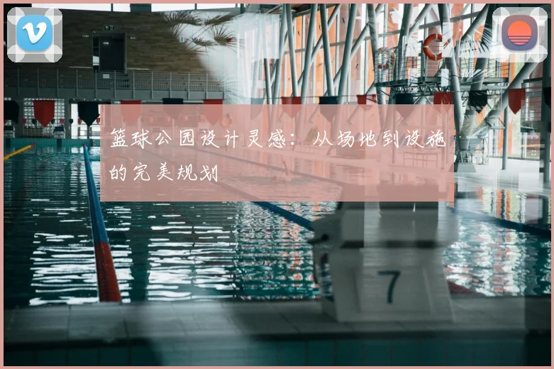 篮球公园设计灵感：从场地到设施的完美规划