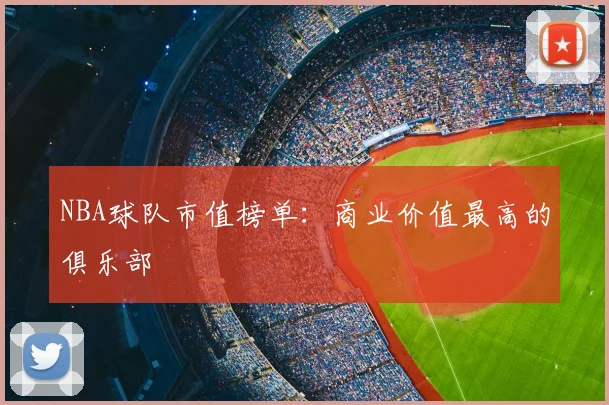 NBA球队市值榜单：商业价值最高的俱乐部