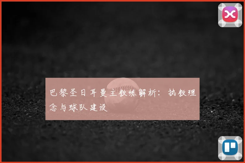 巴黎圣日耳曼主教练解析：执教理念与球队建设