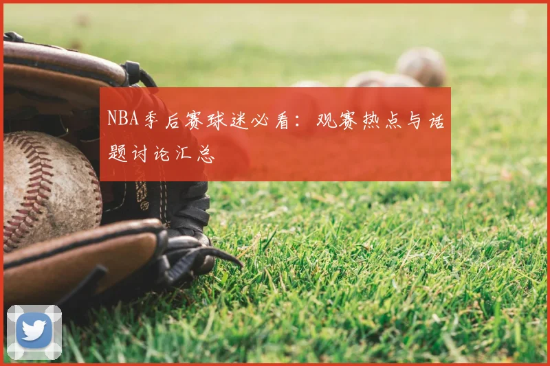 NBA季后赛球迷必看：观赛热点与话题讨论汇总