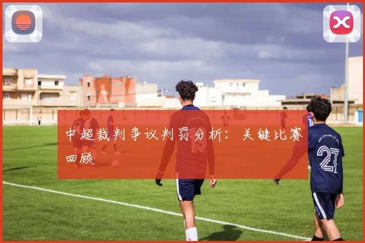 中超裁判争议判罚分析:关键比赛回顾