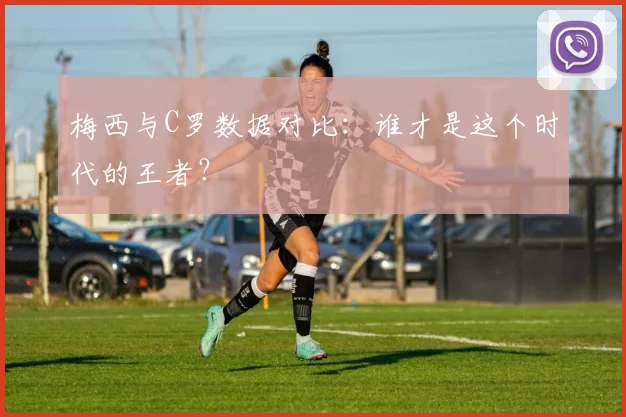 梅西与C罗数据对比：谁才是这个时代的王者？