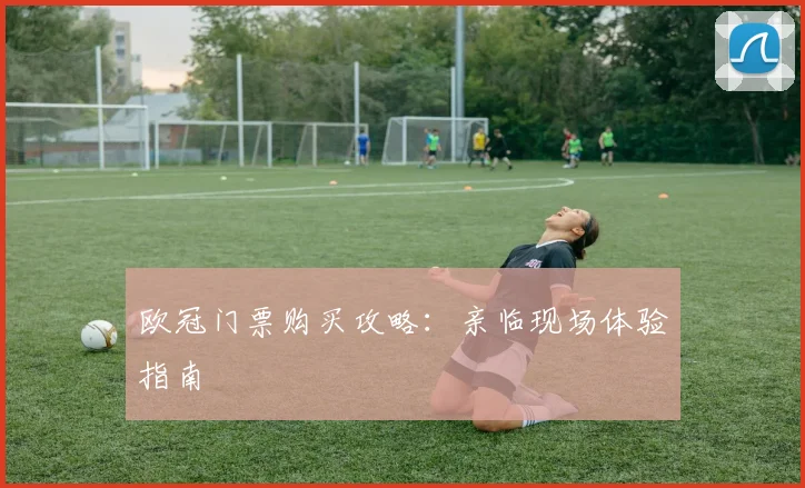 欧冠门票购买攻略：亲临现场体验指南