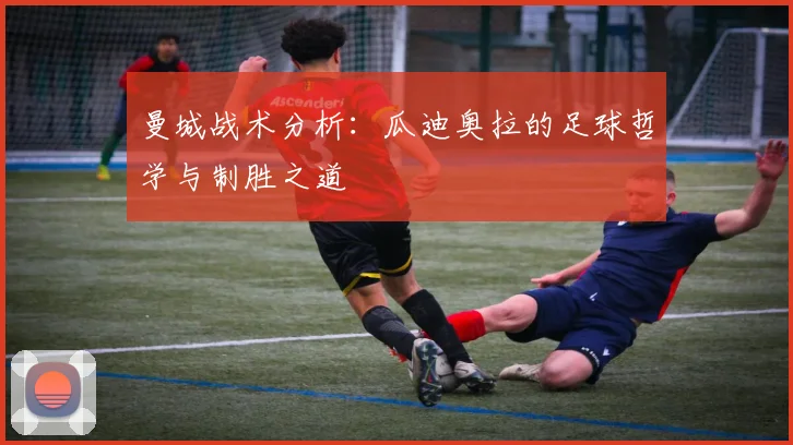 曼城战术分析：瓜迪奥拉的足球哲学与制胜之道